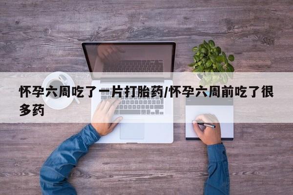 购买米非司酮片打胎药微信怀孕六周吃了一片打胎药/怀孕六周前吃了很多药