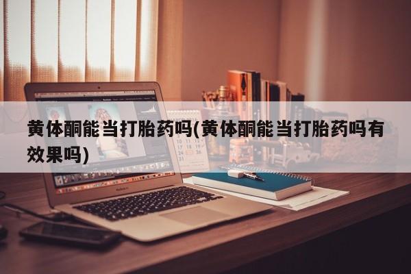 购买米非司酮片打胎药微信黄体酮能当打胎药吗(黄体酮能当打胎药吗有效果吗)