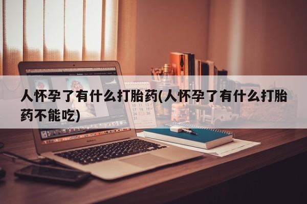 购买米非司酮片打胎药微信人怀孕了有什么打胎药(人怀孕了有什么打胎药不能吃)
