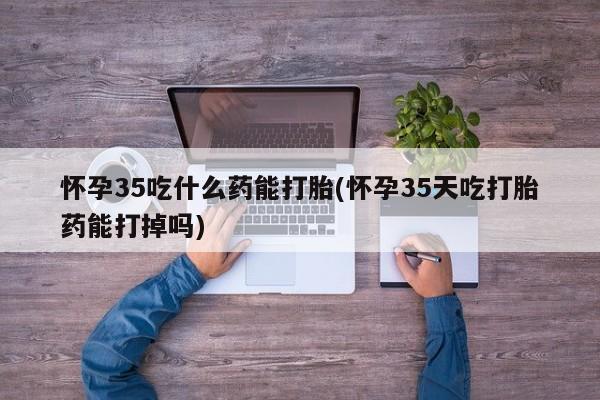 购买米非司酮片打胎药微信怀孕35吃什么药能打胎(怀孕35天吃打胎药能打掉吗)