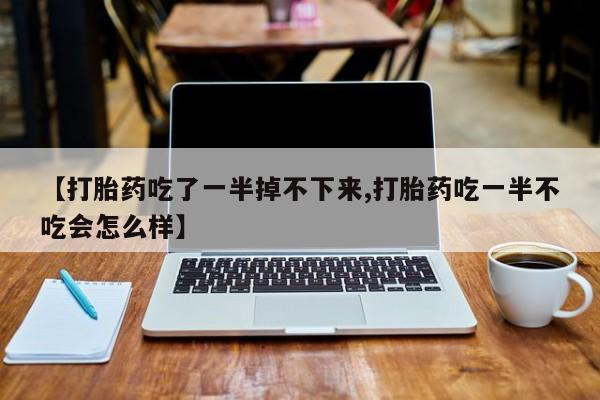 购买米非司酮片打胎药微信【打胎药吃了一半掉不下来,打胎药吃一半不吃会怎么样】