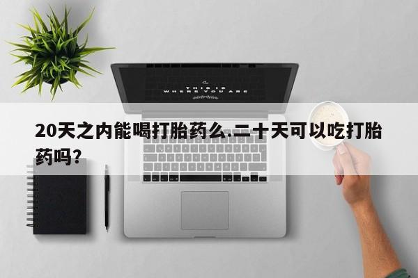 购买米非司酮片打胎药微信20天之内能喝打胎药么.二十天可以吃打胎药吗？