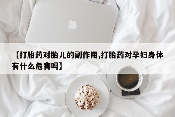 购买米非司酮片打胎药微信【打胎药对胎儿的副作用,打胎药对孕妇身体有什么危害吗】