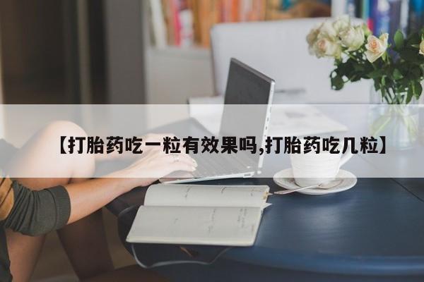 购买米非司酮片打胎药微信【打胎药吃一粒有效果吗,打胎药吃几粒】
