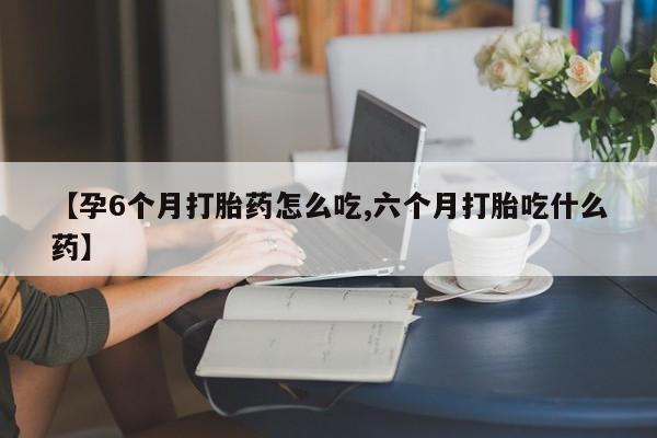 购买米非司酮片打胎药微信【孕6个月打胎药怎么吃,六个月打胎吃什么药】