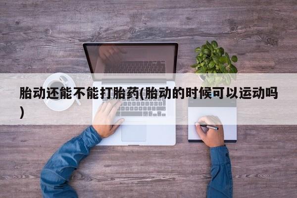 购买米非司酮片打胎药微信胎动还能不能打胎药(胎动的时候可以运动吗)