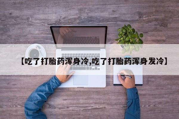 购买米非司酮片打胎药微信【吃了打胎药浑身冷,吃了打胎药浑身发冷】