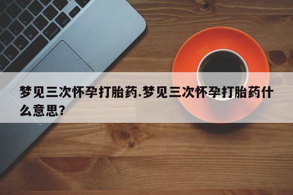 购买米非司酮片打胎药微信梦见三次怀孕打胎药.梦见三次怀孕打胎药什么意思？