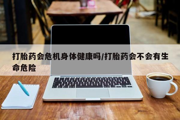 购买米非司酮片打胎药微信打胎药会危机身体健康吗/打胎药会不会有生命危险