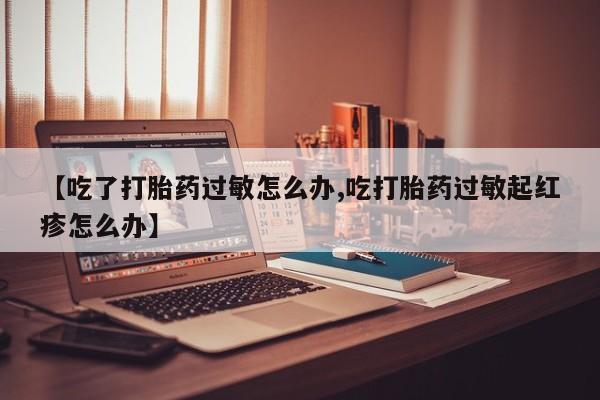 购买米非司酮片打胎药微信【吃了打胎药过敏怎么办,吃打胎药过敏起红疹怎么办】
