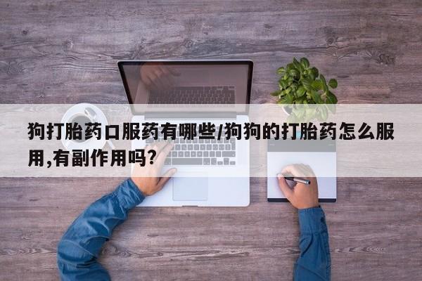 购买米非司酮片打胎药微信狗打胎药口服药有哪些/狗狗的打胎药怎么服用,有副作用吗?