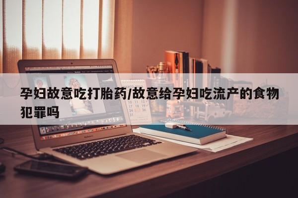 购买米非司酮片打胎药微信孕妇故意吃打胎药/故意给孕妇吃流产的食物犯罪吗
