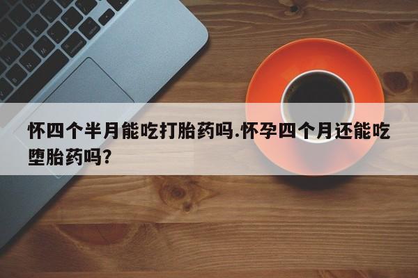购买米非司酮片打胎药微信怀四个半月能吃打胎药吗.怀孕四个月还能吃堕胎药吗？