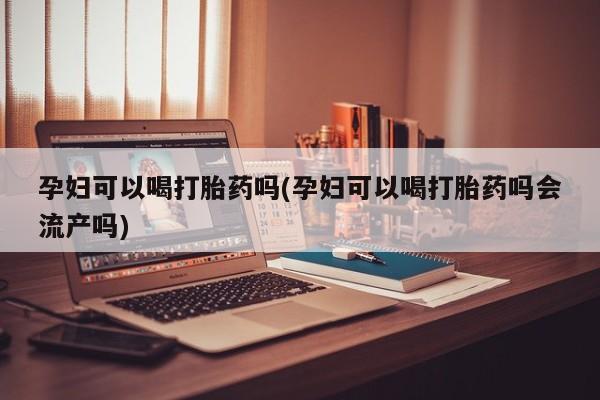 购买米非司酮片打胎药微信孕妇可以喝打胎药吗(孕妇可以喝打胎药吗会流产吗)