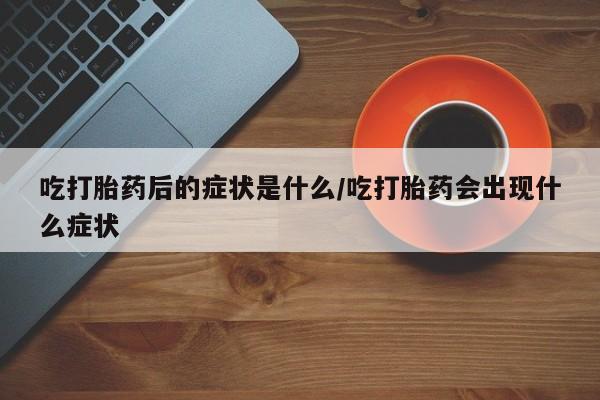 购买米非司酮片打胎药微信吃打胎药后的症状是什么/吃打胎药会出现什么症状