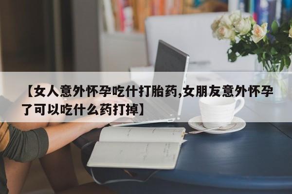 购买米非司酮片打胎药微信【女人意外怀孕吃什打胎药,女朋友意外怀孕了可以吃什么药打掉】