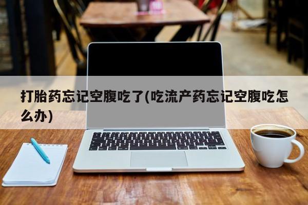 购买米非司酮片打胎药微信打胎药忘记空腹吃了(吃流产药忘记空腹吃怎么办)