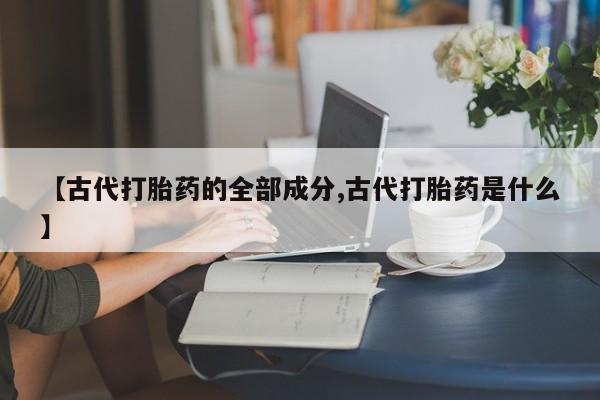 购买米非司酮片打胎药微信【古代打胎药的全部成分,古代打胎药是什么】