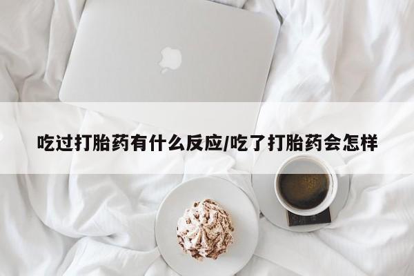 购买米非司酮片打胎药微信吃过打胎药有什么反应/吃了打胎药会怎样