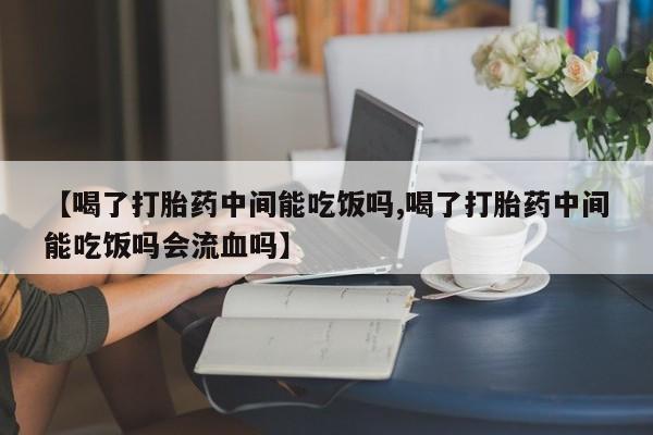 购买米非司酮片打胎药微信【喝了打胎药中间能吃饭吗,喝了打胎药中间能吃饭吗会流血吗】