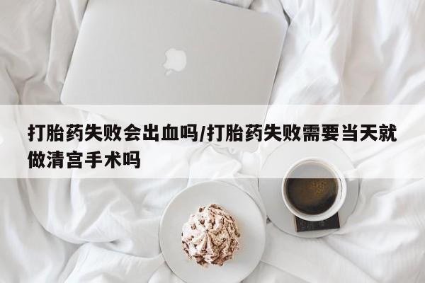 购买米非司酮片打胎药微信打胎药失败会出血吗/打胎药失败需要当天就做清宫手术吗