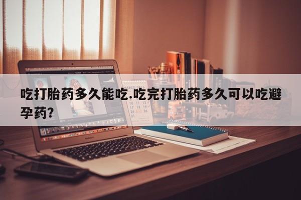 购买米非司酮片打胎药微信吃打胎药多久能吃.吃完打胎药多久可以吃避孕药？