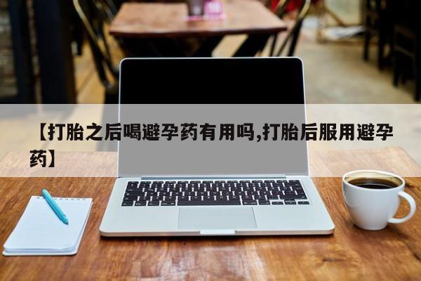 购买米非司酮片打胎药微信【打胎之后喝避孕药有用吗,打胎后服用避孕药】