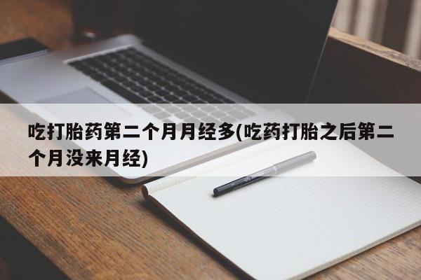 购买米非司酮片打胎药微信吃打胎药第二个月月经多(吃药打胎之后第二个月没来月经)