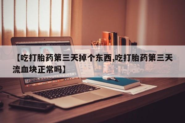 购买米非司酮片打胎药微信【吃打胎药第三天掉个东西,吃打胎药第三天流血块正常吗】
