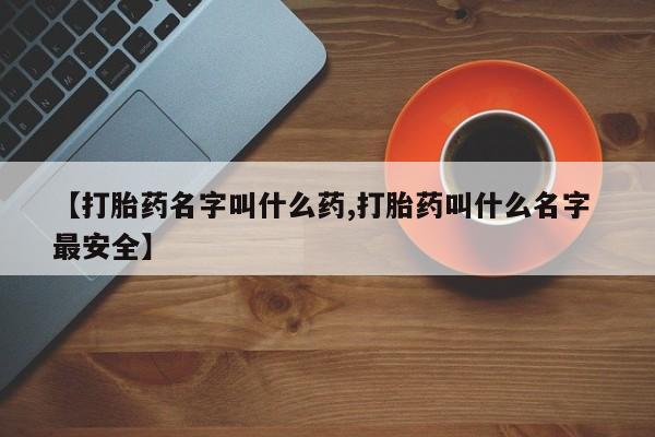 购买米非司酮片打胎药微信【打胎药名字叫什么药,打胎药叫什么名字 最安全】