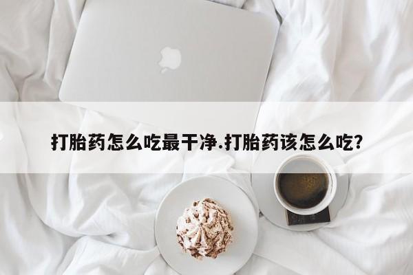 购买米非司酮片打胎药微信打胎药怎么吃最干净.打胎药该怎么吃？