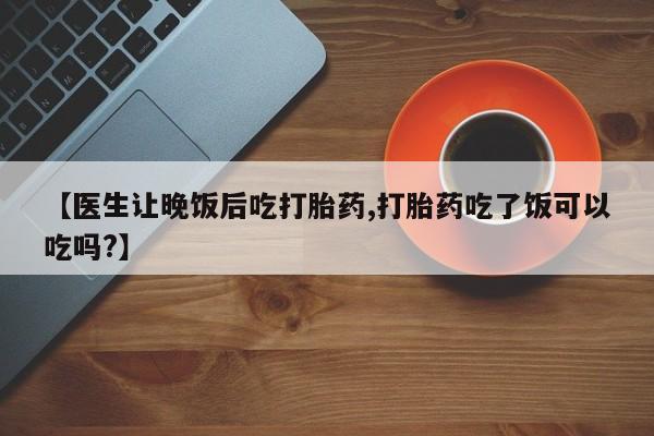 购买米非司酮片打胎药微信【医生让晚饭后吃打胎药,打胎药吃了饭可以吃吗?】