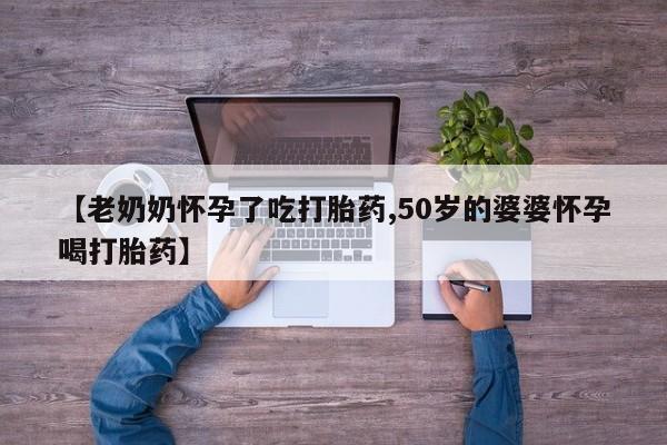 购买米非司酮片打胎药微信【老奶奶怀孕了吃打胎药,50岁的婆婆怀孕喝打胎药】
