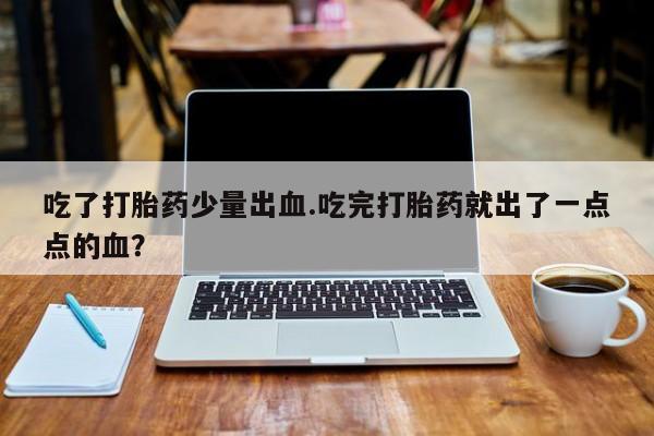 购买米非司酮片打胎药微信吃了打胎药少量出血.吃完打胎药就出了一点点的血？