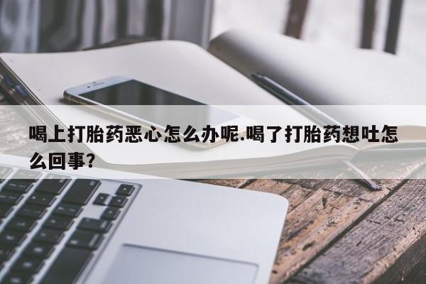 购买米非司酮片打胎药微信喝上打胎药恶心怎么办呢.喝了打胎药想吐怎么回事？