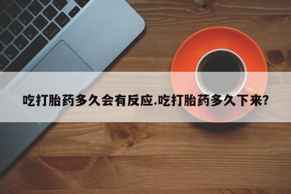 购买米非司酮片打胎药微信吃打胎药多久会有反应.吃打胎药多久下来？