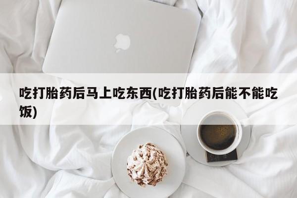 购买米非司酮片打胎药微信吃打胎药后马上吃东西(吃打胎药后能不能吃饭)