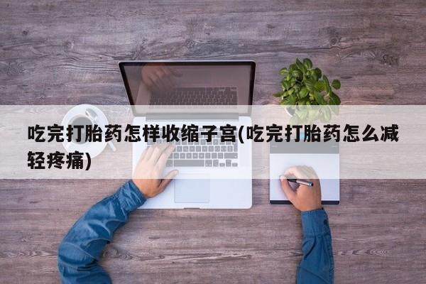 购买米非司酮片打胎药微信吃完打胎药怎样收缩子宫(吃完打胎药怎么减轻疼痛)