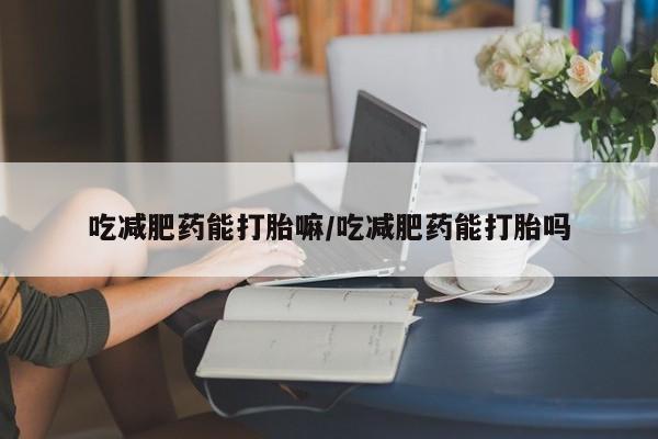 购买米非司酮片打胎药微信吃减肥药能打胎嘛/吃减肥药能打胎吗