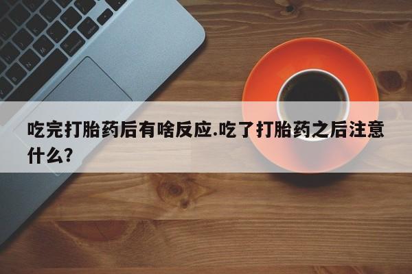 购买米非司酮片打胎药微信吃完打胎药后有啥反应.吃了打胎药之后注意什么？