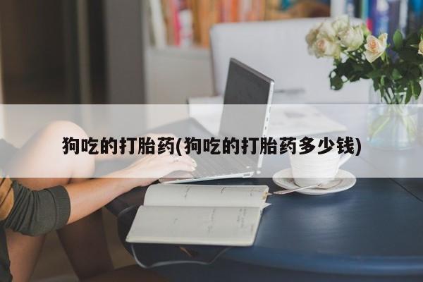 购买米非司酮片打胎药微信狗吃的打胎药(狗吃的打胎药多少钱)