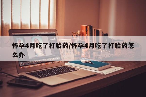 购买米非司酮片打胎药微信怀孕4月吃了打胎药/怀孕4月吃了打胎药怎么办