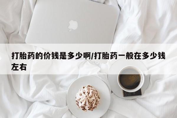 购买米非司酮片打胎药微信打胎药的价钱是多少啊/打胎药一般在多少钱左右