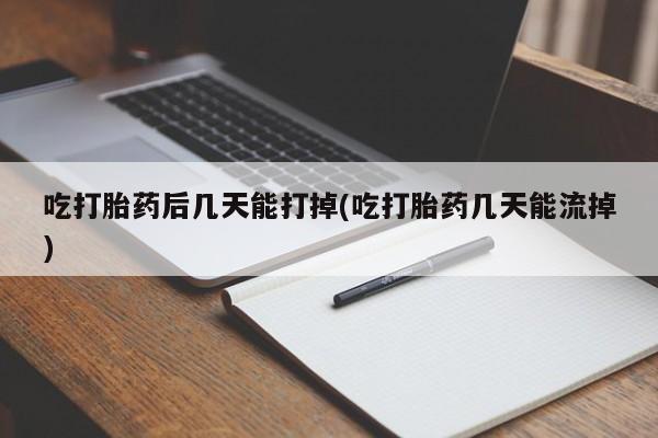 购买米非司酮片打胎药微信吃打胎药后几天能打掉(吃打胎药几天能流掉)