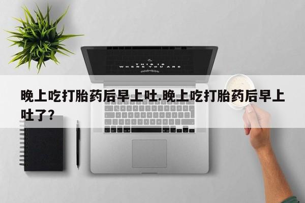 购买米非司酮片打胎药微信晚上吃打胎药后早上吐.晚上吃打胎药后早上吐了？