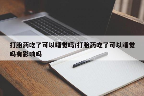 购买米非司酮片打胎药微信打胎药吃了可以睡觉吗/打胎药吃了可以睡觉吗有影响吗