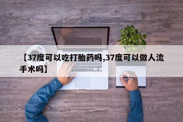 购买米非司酮片打胎药微信【37度可以吃打胎药吗,37度可以做人流手术吗】