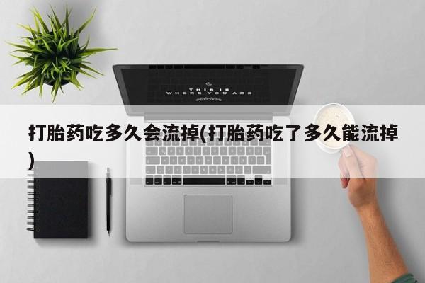 购买米非司酮片打胎药微信打胎药吃多久会流掉(打胎药吃了多久能流掉)