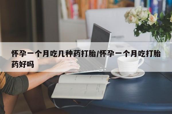 购买米非司酮片打胎药微信怀孕一个月吃几种药打胎/怀孕一个月吃打胎药好吗