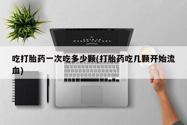 购买米非司酮片打胎药微信吃打胎药一次吃多少颗(打胎药吃几颗开始流血)